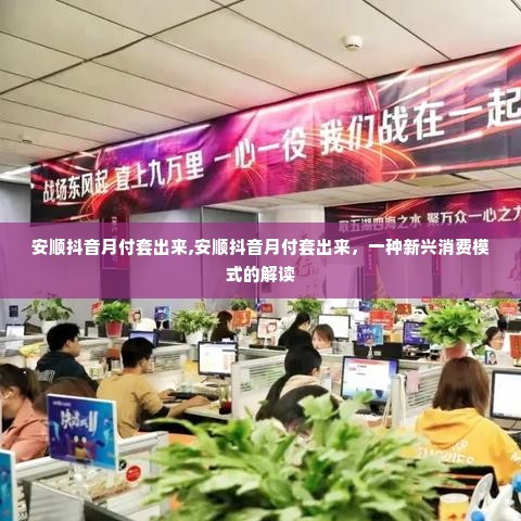 安顺抖音月付套出来,安顺抖音月付套出来，一种新兴消费模式的解读