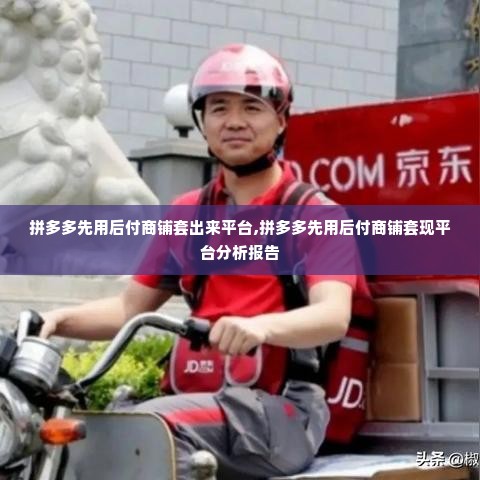 拼多多先用后付商铺套出来平台,拼多多先用后付商铺套现平台分析报告