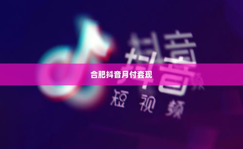 合肥抖音月付套出来,合肥抖音月付套出来，解锁数字时代的消费新机遇