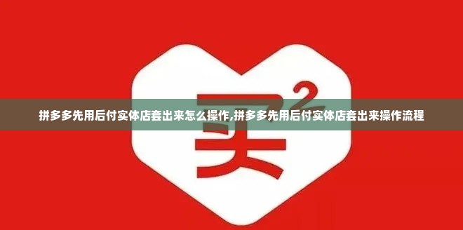 拼多多先用后付实体店套出来怎么操作,拼多多先用后付实体店套出来操作流程
