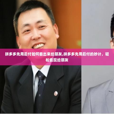 拼多多先用后付如何套出来给朋友,拼多多先用后付的妙计，轻松套现给朋友