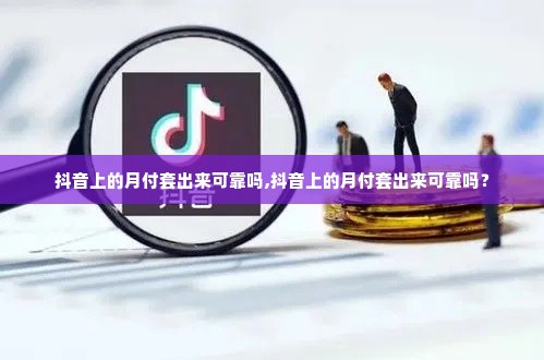 抖音上的月付套出来可靠吗,抖音上的月付套出来可靠吗？