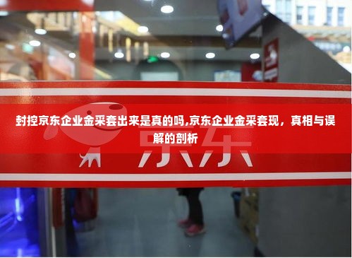 封控京东企业金采套出来是真的吗,京东企业金采套现，真相与误解的剖析