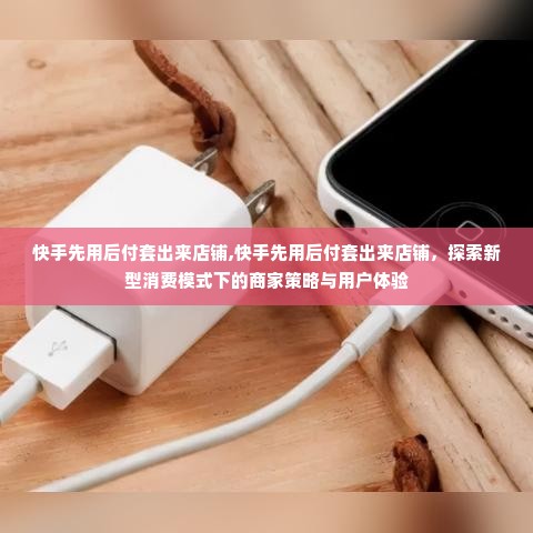 快手先用后付套出来店铺,快手先用后付套出来店铺，探索新型消费模式下的商家策略与用户体验