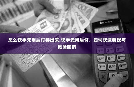 怎么快手先用后付套出来,快手先用后付，如何快速套现与风险防范