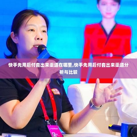 快手先用后付套出来渠道在哪里,快手先用后付套出来渠道分析与比较