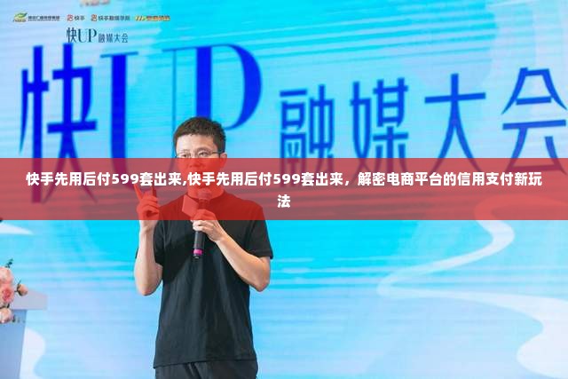 快手先用后付599套出来,快手先用后付599套出来，解密电商平台的信用支付新玩法