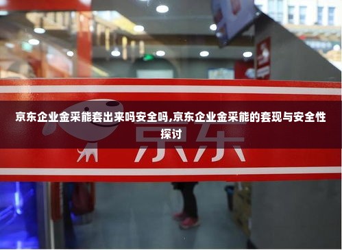 京东企业金采能套出来吗安全吗,京东企业金采能的套现与安全性探讨