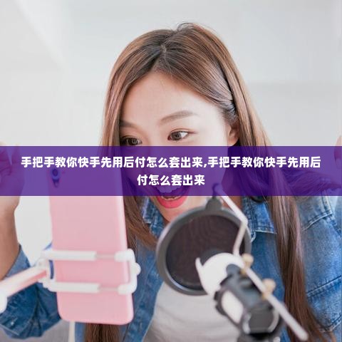 手把手教你快手先用后付怎么套出来,手把手教你快手先用后付怎么套出来