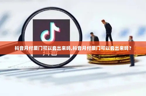 抖音月付厦门可以套出来吗,抖音月付厦门可以套出来吗？