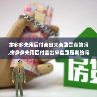 拼多多先用后付套出来套路是真的吗,拼多多先用后付套出来套路是真的吗？