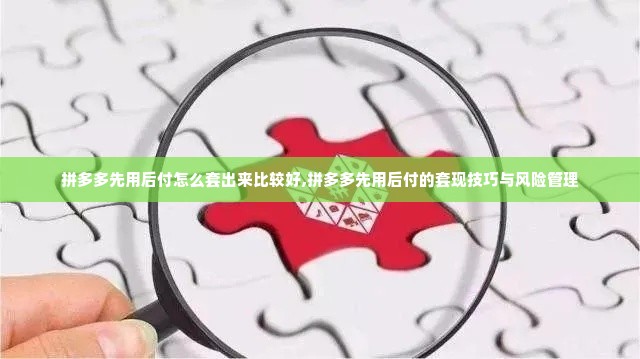 拼多多先用后付怎么套出来比较好,拼多多先用后付的套现技巧与风险管理