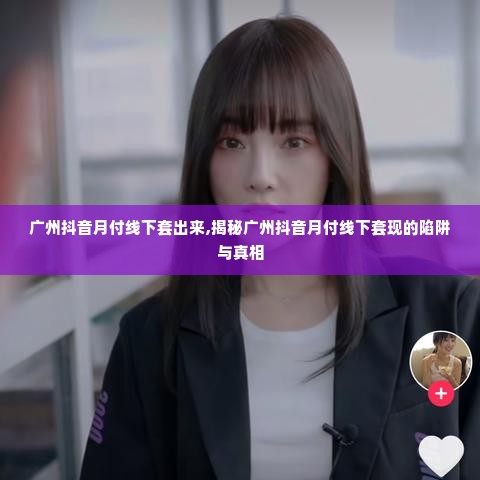 广州抖音月付线下套出来,揭秘广州抖音月付线下套现的陷阱与真相