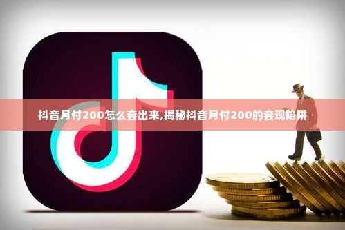 抖音月付200怎么套出来,揭秘抖音月付200的套现陷阱