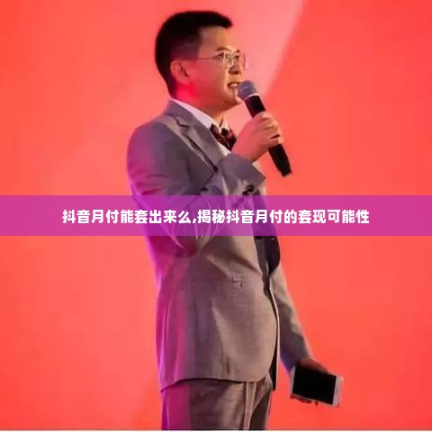 抖音月付能套出来么,揭秘抖音月付的套现可能性