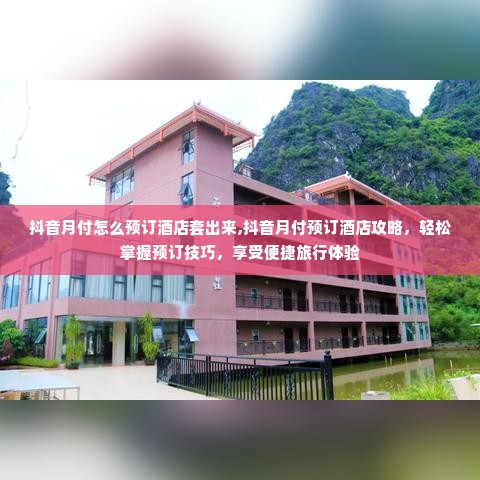 抖音月付怎么预订酒店套出来,抖音月付预订酒店攻略，轻松掌握预订技巧，享受便捷旅行体验