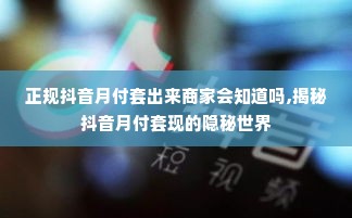 正规抖音月付套出来商家会知道吗,揭秘抖音月付套现的隐秘世界