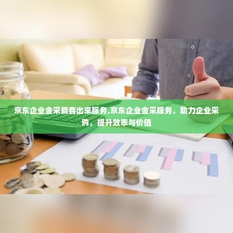 京东企业金采能套出来服务,京东企业金采服务，助力企业采购，提升效率与价值