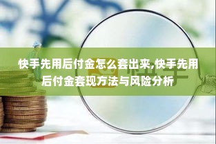快手先用后付金怎么套出来,快手先用后付金套现方法与风险分析