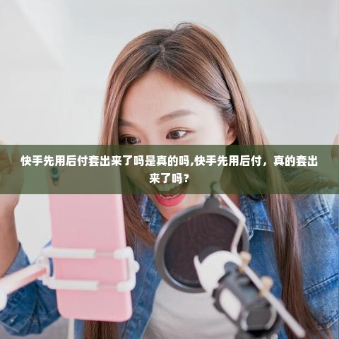 快手先用后付套出来了吗是真的吗,快手先用后付，真的套出来了吗？
