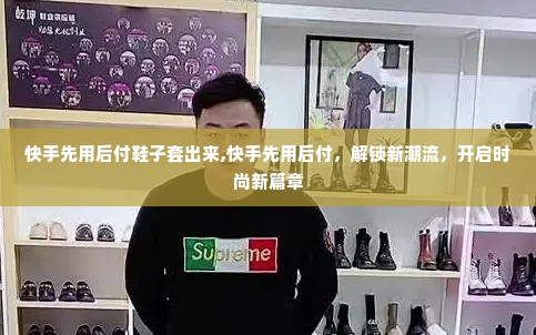 快手先用后付鞋子套出来,快手先用后付，解锁新潮流，开启时尚新篇章