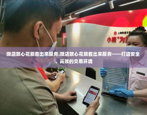 微店放心花能套出来服务,微店放心花能套出来服务——打造安全、高效的交易环境
