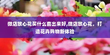 微店放心花买什么套出来好,微店放心花，打造花卉购物新体验