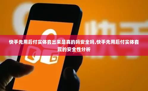 快手先用后付实体套出来是真的吗安全吗,快手先用后付实体套现的安全性分析