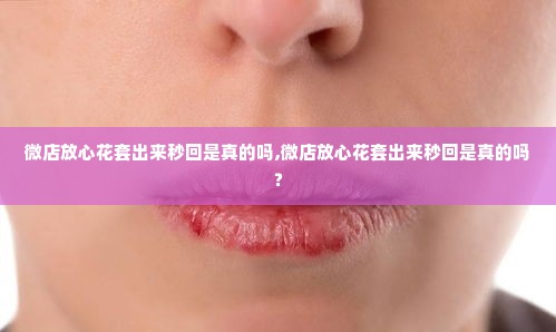 微店放心花套出来秒回是真的吗,微店放心花套出来秒回是真的吗？