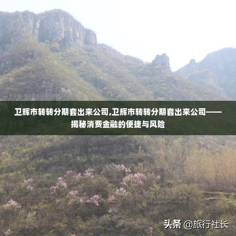 卫辉市转转分期套出来公司,卫辉市转转分期套出来公司——揭秘消费金融的便捷与风险