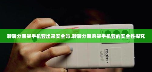 转转分期买手机套出来安全吗,转转分期购买手机套的安全性探究