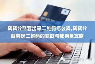 转转分期套出来二维码怎么弄,转转分期套现二维码的获取与使用全攻略