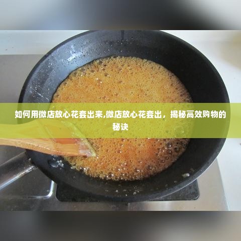 如何用微店放心花套出来,微店放心花套出，揭秘高效购物的秘诀