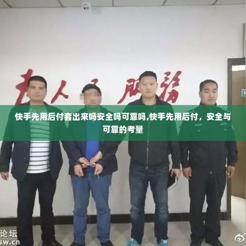 快手先用后付套出来吗安全吗可靠吗,快手先用后付，安全与可靠的考量