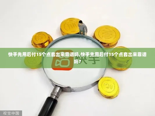 快手先用后付15个点套出来靠谱吗,快手先用后付15个点套出来靠谱吗？