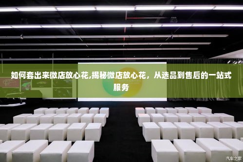 如何套出来微店放心花,揭秘微店放心花，从选品到售后的一站式服务