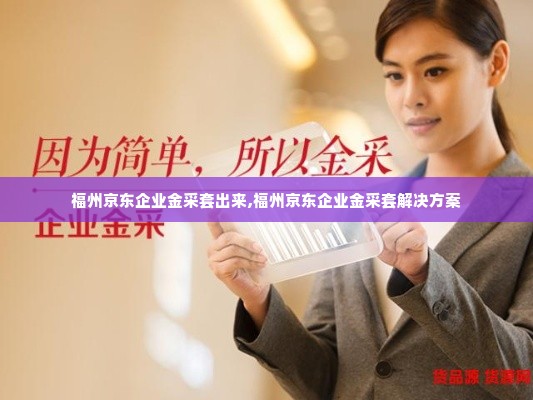 福州京东企业金采套出来,福州京东企业金采套解决方案