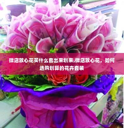 微店放心花买什么套出来划来,微店放心花，如何选购划算的花卉套装