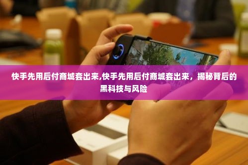 快手先用后付商城套出来,快手先用后付商城套出来，揭秘背后的黑科技与风险