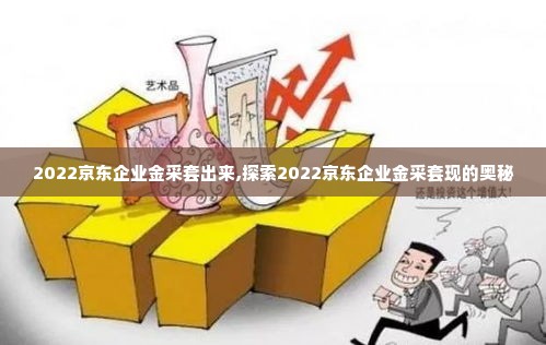 2022京东企业金采套出来,探索2022京东企业金采套现的奥秘