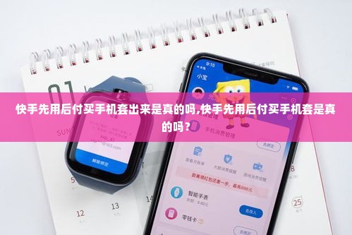 快手先用后付买手机套出来是真的吗,快手先用后付买手机套是真的吗？