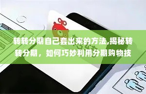 转转分期自己套出来的方法,揭秘转转分期，如何巧妙利用分期购物技巧