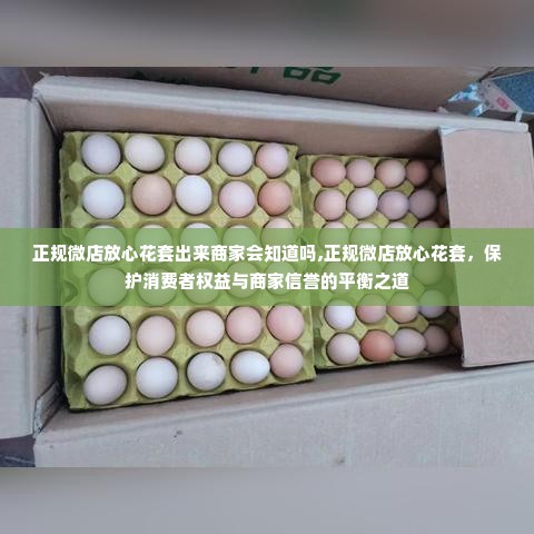 正规微店放心花套出来商家会知道吗,正规微店放心花套，保护消费者权益与商家信誉的平衡之道