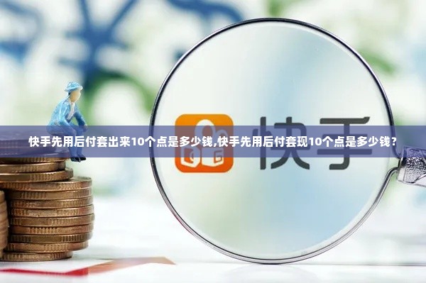 快手先用后付套出来10个点是多少钱,快手先用后付套现10个点是多少钱？