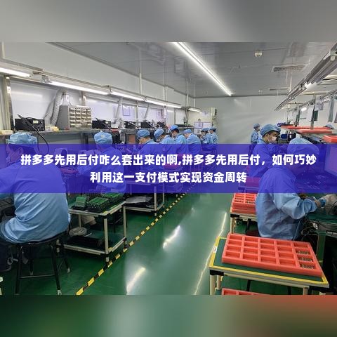 拼多多先用后付咋么套出来的啊,拼多多先用后付，如何巧妙利用这一支付模式实现资金周转