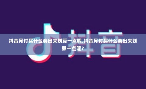 抖音月付买什么套出来划算一点呢,抖音月付买什么套出来划算一点呢？