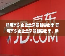 郑州京东企业金采最新套出来,郑州京东企业金采最新套出来，助力企业采购数字化转型