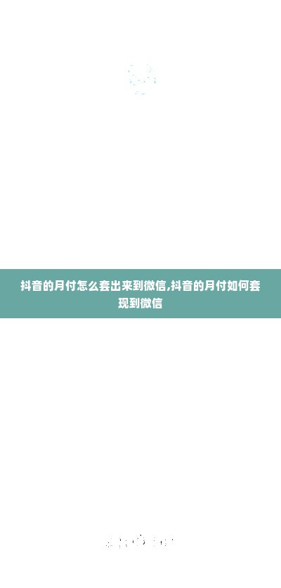抖音的月付怎么套出来到微信,抖音的月付如何套现到微信