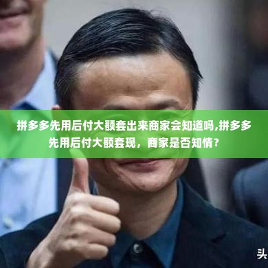拼多多先用后付大额套出来商家会知道吗,拼多多先用后付大额套现，商家是否知情？
