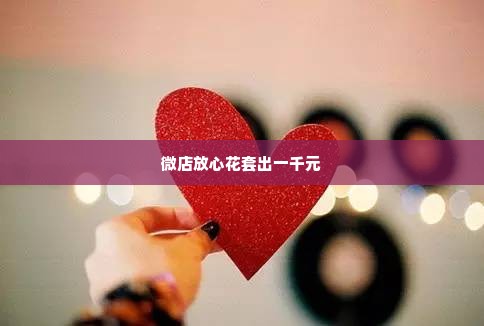 微店放心花套出来一千,微店放心花套出一千
